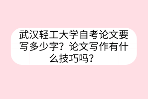 武漢輕工大學(xué)自考論文要寫多少字？論文寫作有什么技巧嗎？