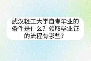 武漢輕工大學(xué)自考畢業(yè)的條件是什么？領(lǐng)取畢業(yè)證的流程有哪些？