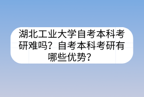 湖北工業(yè)大學(xué)自考本科考研難嗎？自考本科考研有哪些優(yōu)勢(shì)？