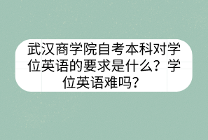 武漢商學(xué)院自考本科對(duì)學(xué)位英語(yǔ)的要求是什么？學(xué)位英語(yǔ)難嗎？