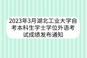 2023年3月湖北工業(yè)大學自考本科生學士學位外語考試成績發(fā)布通知
