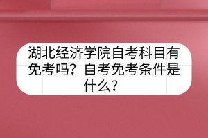 湖北經(jīng)濟(jì)學(xué)院自考科目有免考嗎？自考免考條件是什么？