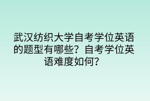 武漢紡織大學(xué)自考學(xué)位英語(yǔ)的題型有哪些？自考學(xué)位英語(yǔ)難度如何？