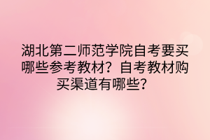 湖北第二師范學(xué)院自考要買哪些參考教材？自考教材購買渠道有哪些？