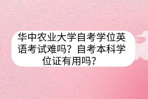 華中農(nóng)業(yè)大學(xué)自考學(xué)位英語考試難嗎？自考本科學(xué)位證有用嗎？