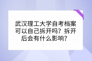 武漢理工大學(xué)自考檔案可以自己拆開嗎？拆開后會有什么影響？