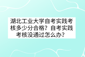 湖北工業(yè)大學(xué)自考實(shí)踐考核多少分合格？自考實(shí)踐考核沒(méi)通過(guò)怎么辦？
