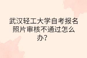 武漢輕工大學(xué)自考報名照片審核不通過怎么辦？