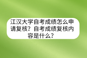 江漢大學(xué)自考成績(jī)?cè)趺瓷暾?qǐng)復(fù)核？自考成績(jī)復(fù)核內(nèi)容是什么？