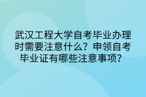 武漢工程大學自考畢業(yè)辦理時需要注意什么？申領(lǐng)自考畢業(yè)證有哪些注意事項？
