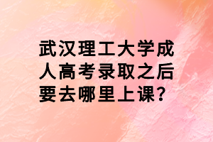武漢理工大學(xué)成人高考錄取之后要去哪里上課？