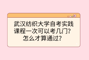 武漢紡織大學(xué)自考實踐課程一次可以考幾門？怎么才算通過？