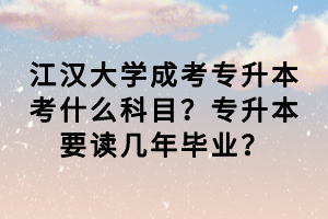 江漢大學成考專升本考什么科目？專升本要讀幾年畢業(yè)？