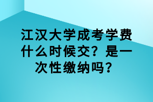 江漢大學成考學費什么時候交？是一次性繳納嗎？