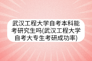 武漢工程大學自考本科能考研究生嗎(武漢工程大學自考大專生考研成功率)