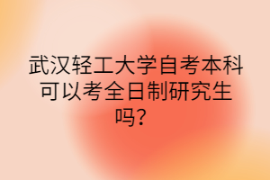 武漢輕工大學(xué)自考本科可以考全日制研究生嗎？