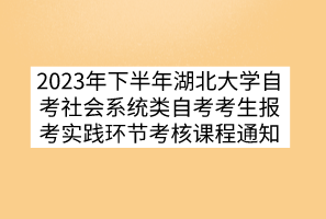 2023年下半年湖北大學(xué)自考社會系統(tǒng)類自考考生報考實踐環(huán)節(jié)考核課程通知