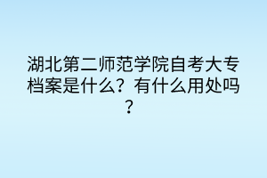 湖北第二師范學院自考大專檔案是什么？有什么用處嗎？