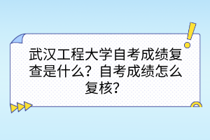 武漢工程大學自考成績復查是什么？自考成績怎么復核？