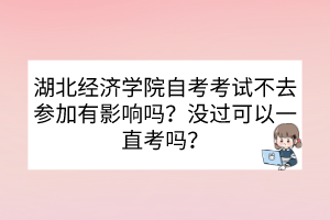 湖北經(jīng)濟學院自考考試不去參加有影響嗎？沒過可以一直考嗎？
