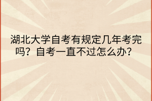 湖北大學(xué)自考有規(guī)定幾年考完嗎？自考一直不過怎么辦？