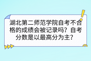 湖北第二師范學院自考不合格的成績會被記錄嗎？自考分數(shù)是以最高分為主嗎？