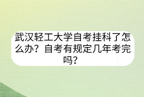 武漢輕工大學(xué)自考掛科了怎么辦？自考有規(guī)定幾年考完嗎？