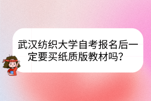 武漢紡織大學(xué)自考報名后一定要買紙質(zhì)版教材嗎？
