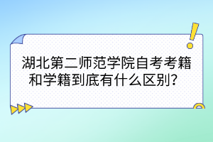 湖北第二師范學(xué)院自考考籍和學(xué)籍到底有什么區(qū)別？