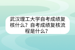 武漢理工大學(xué)自考?成績復(fù)核什么？自考成績復(fù)核流程是什么？