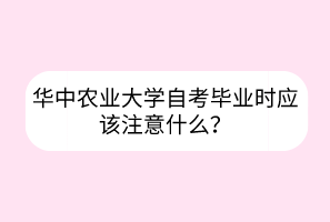 華中農業(yè)大學自考畢業(yè)時應該注意什么？