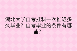 湖北大學(xué)自考掛科一次推遲多久畢業(yè)？自考畢業(yè)的條件有哪些？