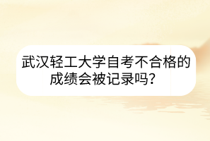 武漢輕工大學自考不合格的成績會被記錄嗎？