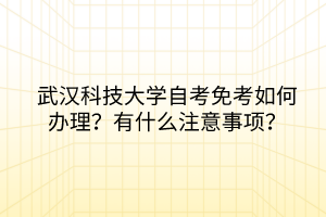 武漢科技大學(xué)自考免考如何辦理？有什么注意事項(xiàng)？