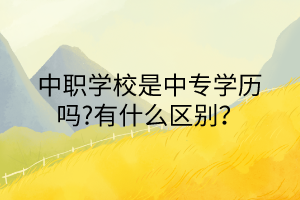 中職學(xué)校是中專學(xué)歷嗎?有什么區(qū)別？