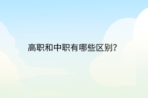 高職和中職有哪些區(qū)別？