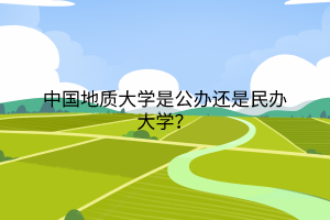 中國(guó)地質(zhì)大學(xué)是公辦還是民辦大學(xué)？
