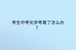 考生中考化學(xué)考差了怎么辦？