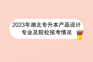 2023年湖北專升本產(chǎn)品設(shè)計專業(yè)及院校報考情況