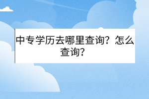 中專學(xué)歷去哪里查詢？怎么查詢？