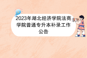 2023年湖北經(jīng)濟(jì)學(xué)院法商學(xué)院普通專升本補(bǔ)錄工作公告