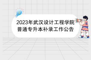 2023年武漢設(shè)計(jì)工程學(xué)院普通專升本補(bǔ)錄工作公告