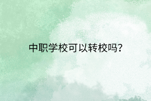 中職學(xué)校可以轉(zhuǎn)校嗎？