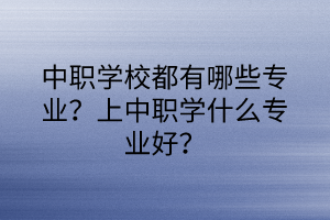 中職學(xué)校都有哪些專業(yè)？上中職學(xué)什么專業(yè)好？