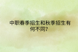 中職春季招生和秋季招生有何不同？