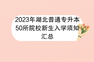 2023年湖北普通專升本50所院校新生入學(xué)須知匯總