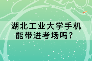 湖北工業(yè)大學(xué)手機(jī)能帶進(jìn)考場嗎？