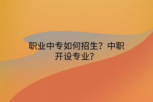 職業(yè)中專如何招生？中職開設(shè)專業(yè)？