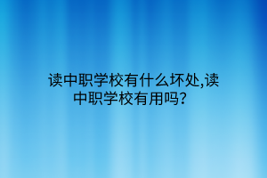 讀中職學(xué)校有什么壞處,讀中職學(xué)校有用嗎？