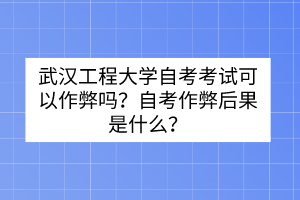 武漢工程大學(xué)自考考試可以作弊嗎？自考作弊后果是什么？